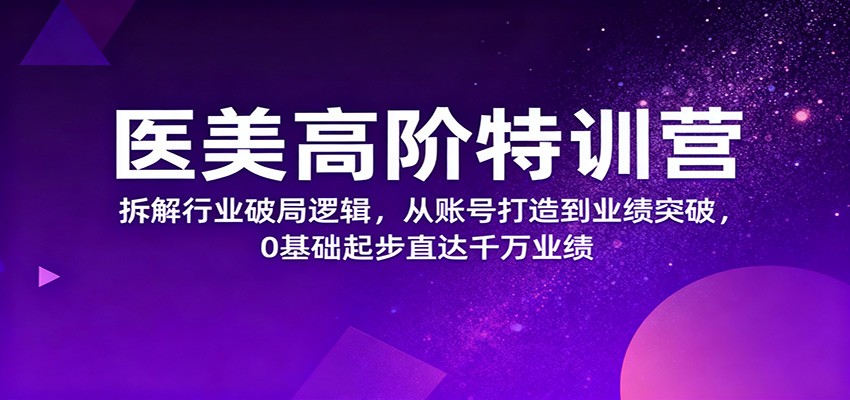 医美高阶特训营,拆解行业破局逻辑,从账号打造到业绩突破,0基础起步直达千万业绩-旺仔资源库