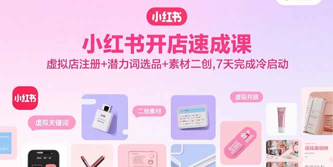 小红书开店速成课，虚拟店注册+潜力词选品+素材二创，7天完成冷启动-旺仔资源库