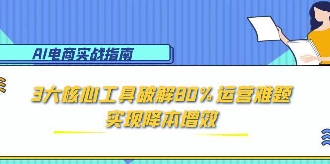 AI电商实战指南：3大核心工具破解80%运营难题，实现降本增效-旺仔资源库