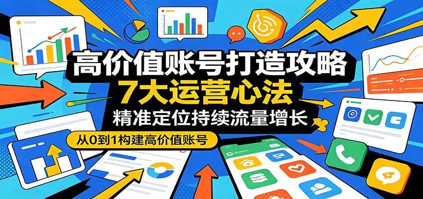 高价值账号打造攻略：7大运营心法，精准定位持续流量增长-旺仔资源库