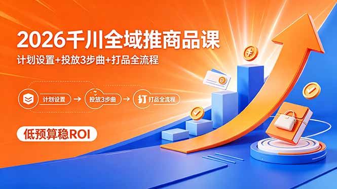 2026千川全域推商品课，计划设置+投放3步曲+打品全流程，低预算稳ROI-旺仔资源库