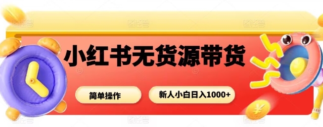 小红书无货源带货项目，简单无脑，新人小白日入多张-旺仔资源库