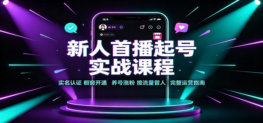 新人首播起号实战课程:实名认证橱窗开通,养号涨粉,接流量留人完整运营指南-旺仔资源库