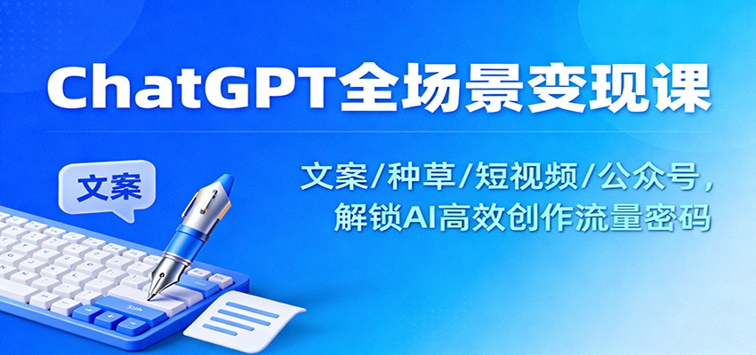 ChatGPT全场景变现课：文案/种草/短视频/公众号，解锁AI高效创作流量密码-旺仔资源库