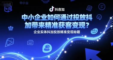 中小企业如何通过投放抖加带来精准获客变现？企业实体抖加投放精准变现秘籍-旺仔资源库