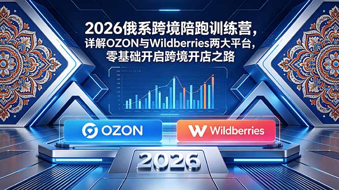 2026俄系跨境陪跑训练营,详解OZON与Wildberries两大平台,零基础开启跨境开店之路-旺仔资源库