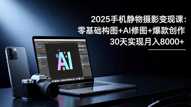 2025手机 静物摄影变现课：零基础构图+AI修图+爆款创作，30天实现月入8…-旺仔资源库