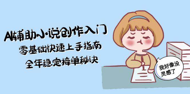 AI辅助小说创作入门，零基础快速上手指南，全年稳定接单秘诀-旺仔资源库