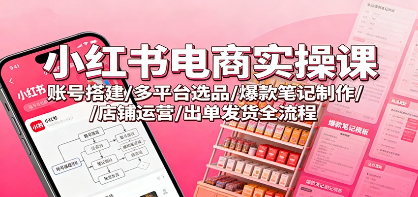 小红书电商实操课：账号搭建/多平台选品/爆款笔记制作/店铺运营/出单发货全流程-旺仔资源库