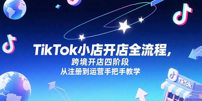 TikTok小店开店全流程，跨境开店四阶段，从注册到运营手把手教学-旺仔资源库