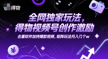 全网独家玩法，得物视频号创作激励 去重软件加持爆款视频，矩阵玩法月入几个w【揭秘】-旺仔资源库