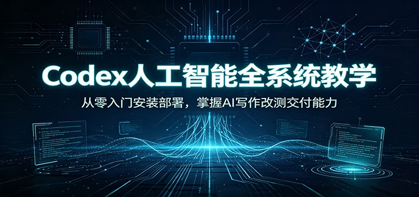 Codex人工智能全系统教学:从零入门安装部署,掌握AI写作改测交付能力-旺仔资源库