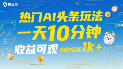 热门AI头条玩法，一天10分钟，收益可观，小白轻松日入1k+【揭秘】-旺仔资源库