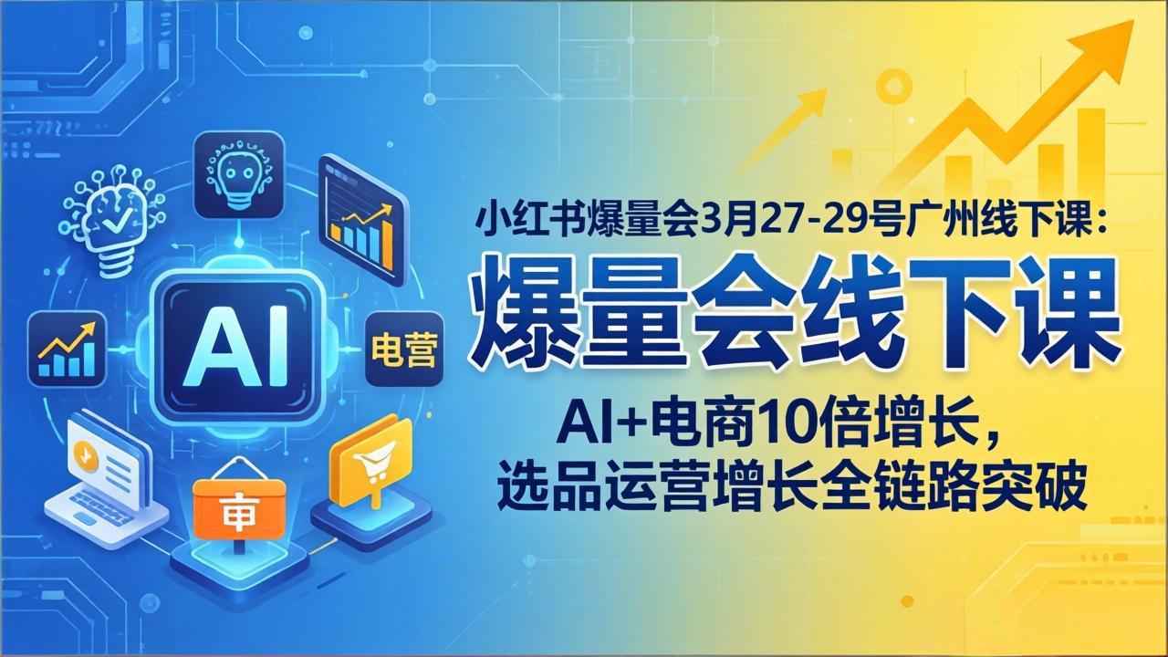 小红书爆量会3月27-29号广州线下课:AI+电商10倍增长,选品运营增长全链路突破-旺仔资源库