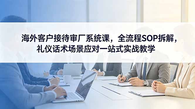 海外客户接待审厂系统课，全流程SOP拆解，礼仪话术场景应对一站式实战教学-旺仔资源库