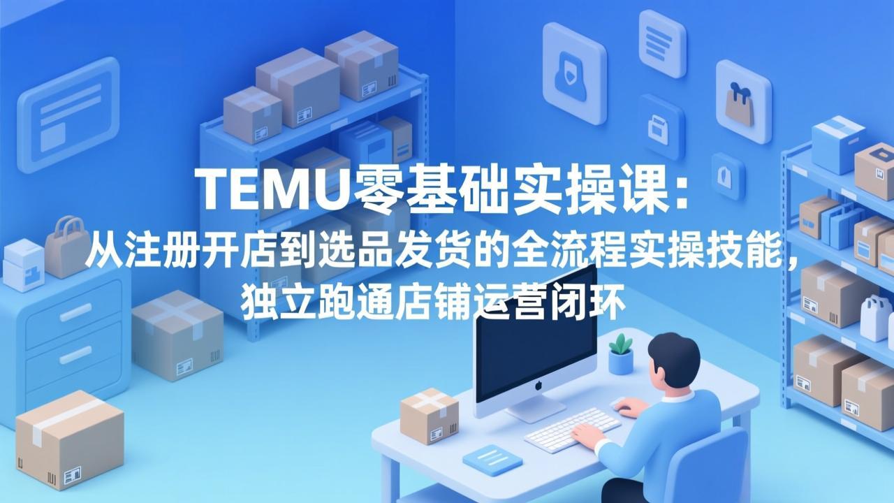 TEMU零基础实操课：从注册开店到选品发货的全流程实操技能，独立跑通店铺运营闭环-旺仔资源库