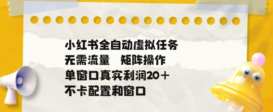 小红书全自动虚拟任务，矩阵操作无需流量，单窗口20+真实收益，不卡配置和窗口【揭秘】-旺仔资源库