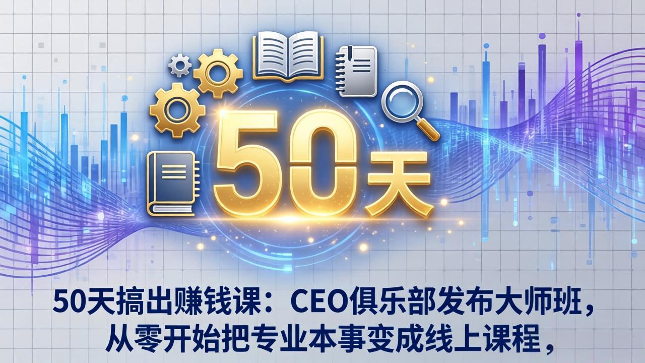 50天搞出赚钱课：CEO俱乐部发布大师班，从零开始把专业本事变成线上课程-旺仔资源库