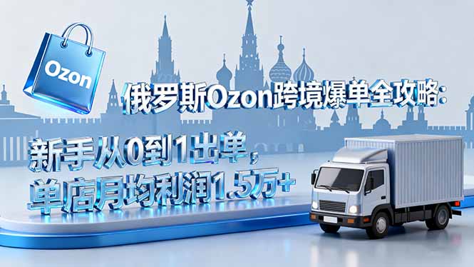 俄罗斯Ozon跨境爆单全攻略：新手从0到1出单，单店月均利润1.5万+-旺仔资源库