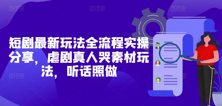 短剧最新玩法全流程实操分享，虐剧真人哭素材玩法，听话照做-旺仔资源库