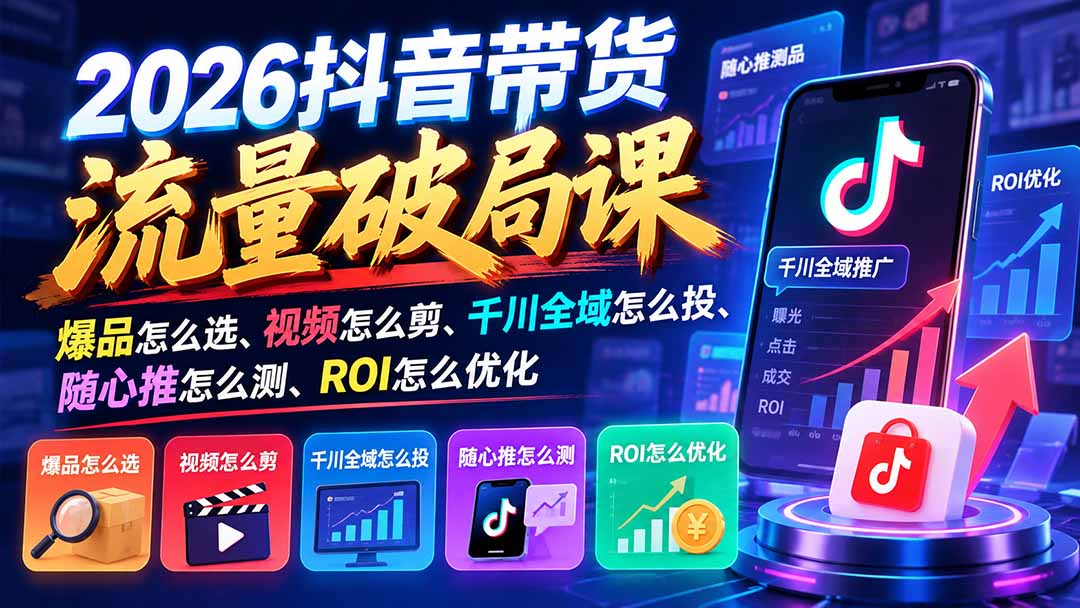 2026抖音带货流量破局课：爆品怎么选、视频怎么剪、千川全域怎么投、随心推怎么测、ROI怎么优化-旺仔资源库