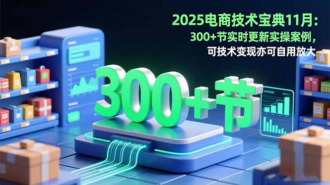 2025电商技术宝典11月:200+节实时更新实操案例,可技术变现亦可自用放大-旺仔资源库