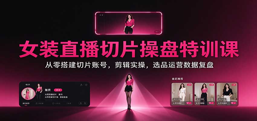 女装直播切片操盘特训课:从零搭建切片账号,剪辑实操,选品运营数据复盘-旺仔资源库