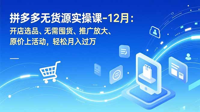 拼多多无货源实操课-12月：开店选品、无需囤货、推广放大、原价上活动，轻松月入过万-旺仔资源库