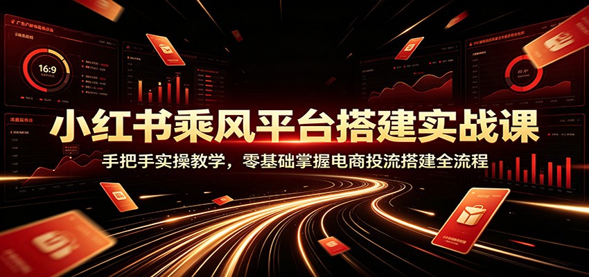小红书乘风平台搭建实战课：手把手实操教学，零基础掌握电商投流搭建全流程-旺仔资源库