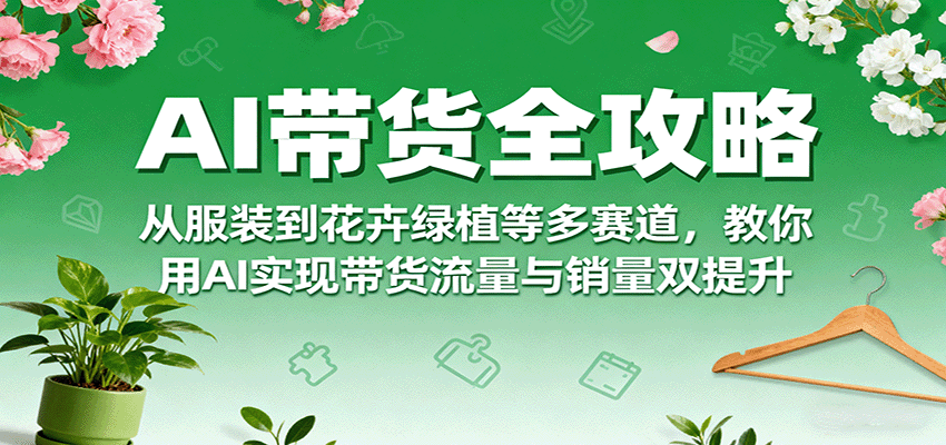 AI带货全攻略，从服装到花卉绿植等多赛道，教你用AI实现带货流量与销量双提升-旺仔资源库