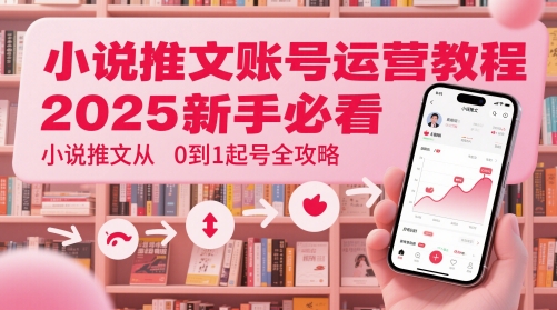 小说推文账号运营起号教程，2025新手必看，小说推文从0到1起号全攻略-旺仔资源库