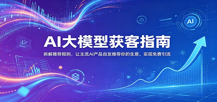 AI大模型获客指南：拆解推荐规则，让主流AI产品自发推荐你的生意 ，实现免费引流-旺仔资源库