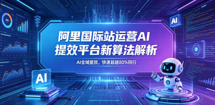 阿里国际站运营AI提效平台新算法解析26年5月新课,AI全域提效,快速超越80%同行-旺仔资源库