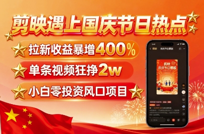 剪映遇上国庆热点，拉新收益暴增400%，单条视频狂挣2W+，无需剪辑基础，几分钟一条作品-旺仔资源库