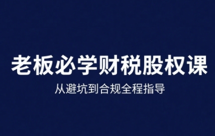 25年企业财税与股权实战课，从避坑到合规全程指导-旺仔资源库