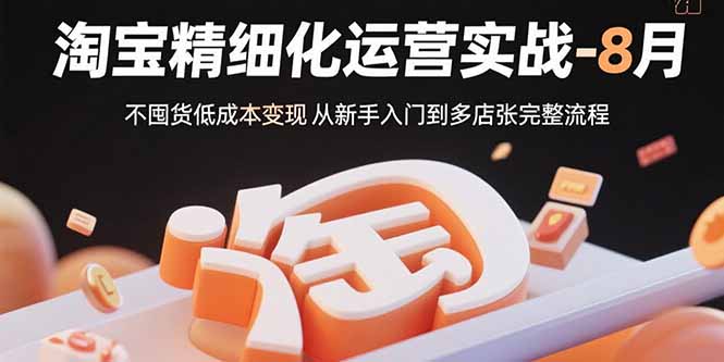 淘宝精细化运营实战-8月：不囤货低成本变现 从新手入门到多店扩张完整流程-旺仔资源库
